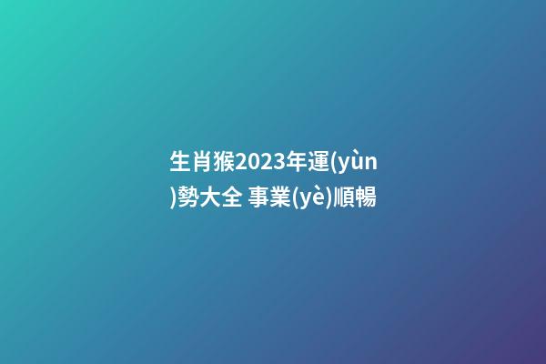 生肖猴2023年運(yùn)勢大全 事業(yè)順暢
